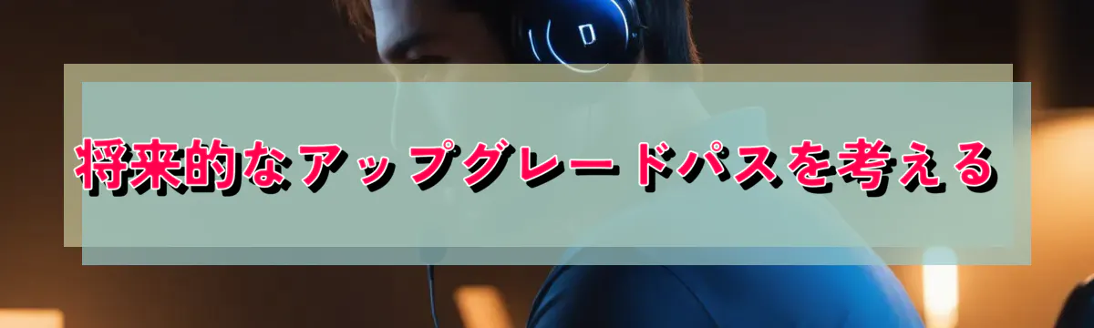 将来的なアップグレードパスを考える