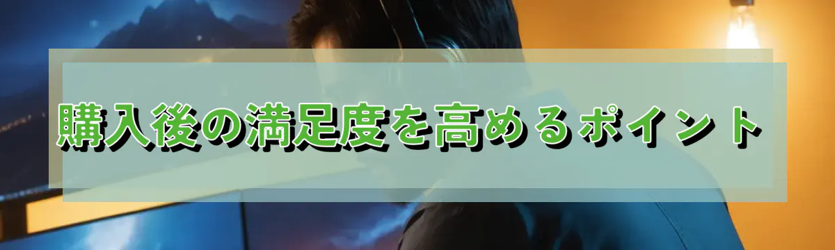 購入後の満足度を高めるポイント