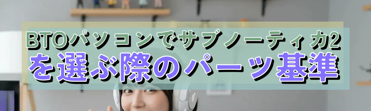 BTOパソコンでサブノーティカ2を選ぶ際のパーツ基準