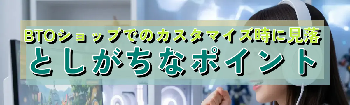 BTOショップでのカスタマイズ時に見落としがちなポイント