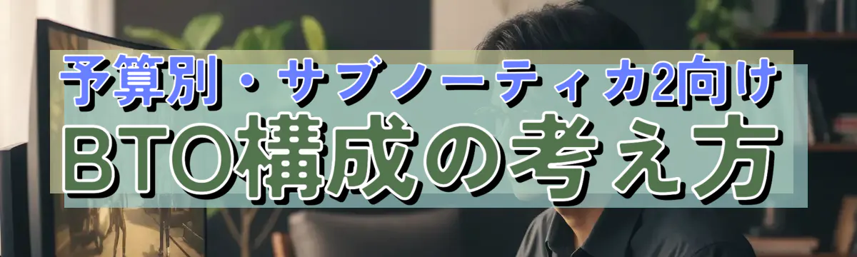 予算別・サブノーティカ2向けBTO構成の考え方