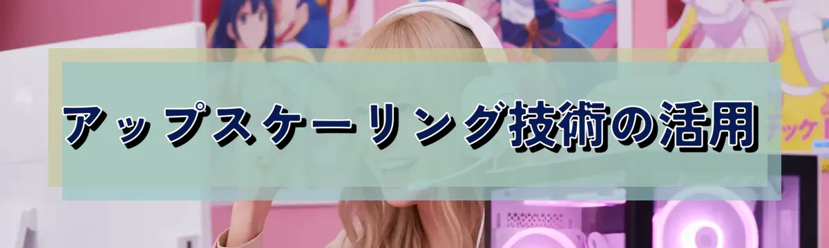 アップスケーリング技術の活用
