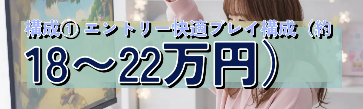 構成① エントリー快適プレイ構成(約18〜22万円)