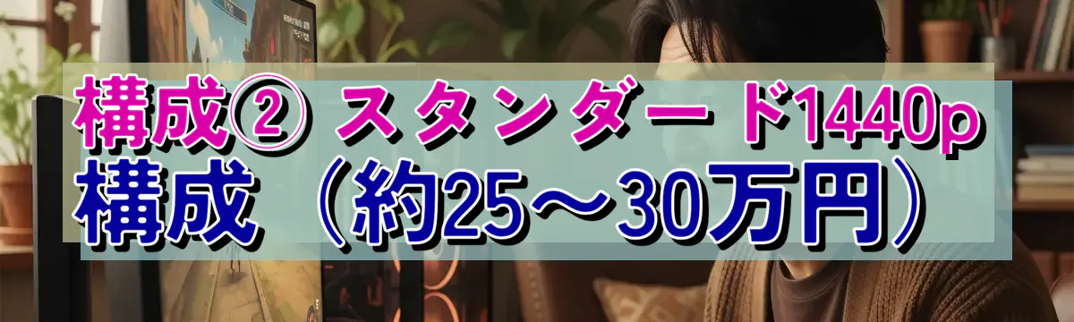 構成② スタンダード1440p構成(約25〜30万円)