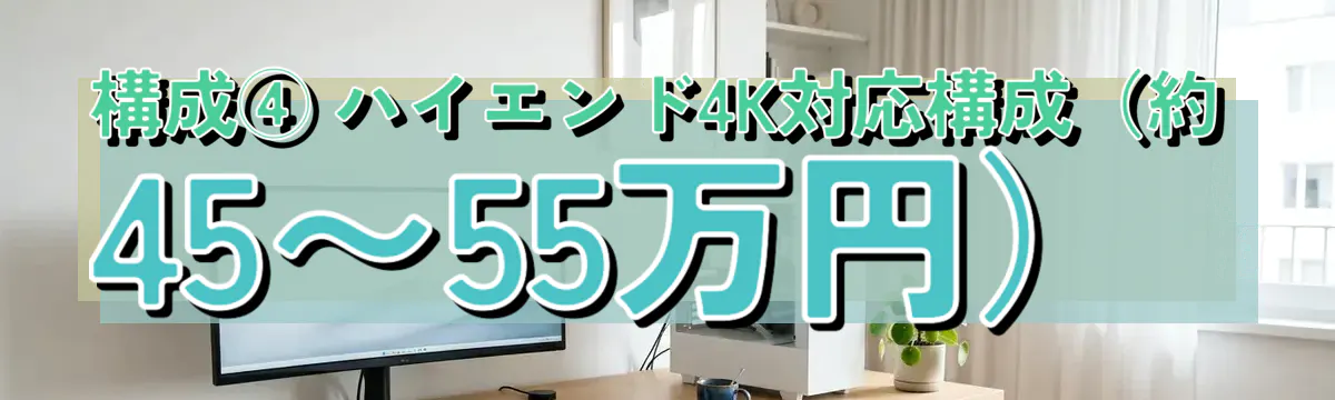 構成④ ハイエンド4K対応構成(約45〜55万円)
