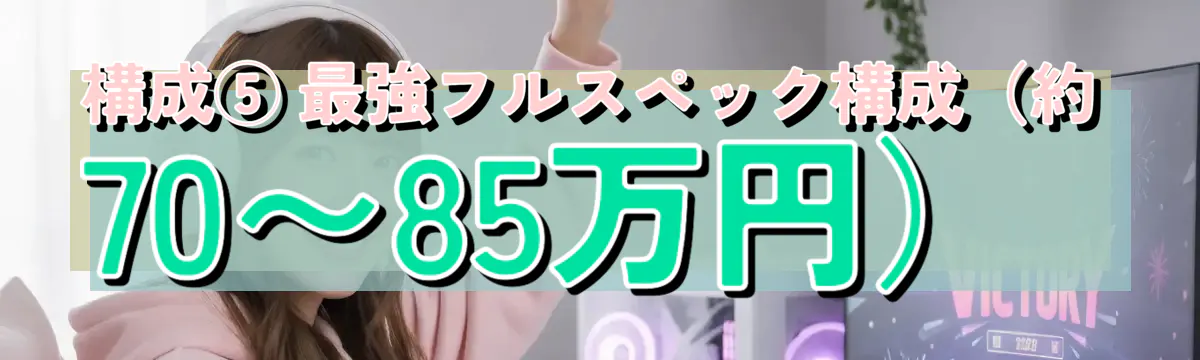 構成⑤ 最強フルスペック構成(約70〜85万円)