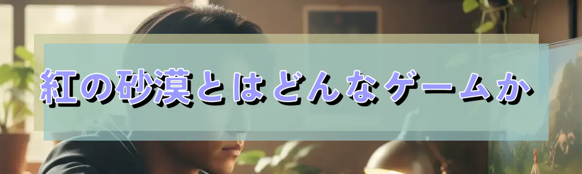 紅の砂漠とはどんなゲームか