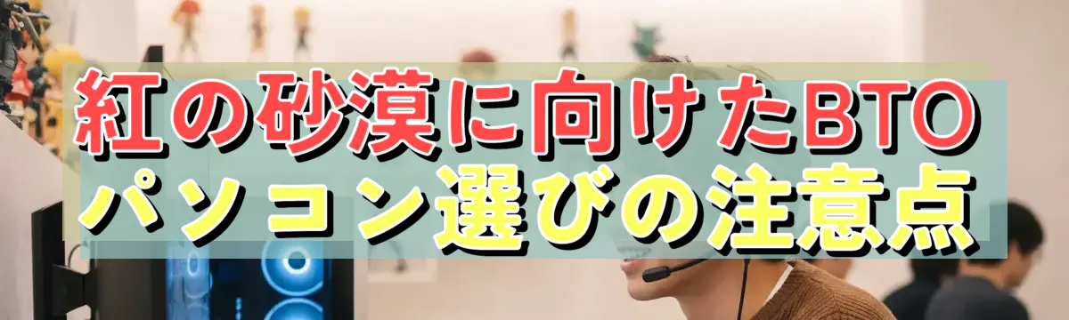紅の砂漠に向けたBTOパソコン選びの注意点