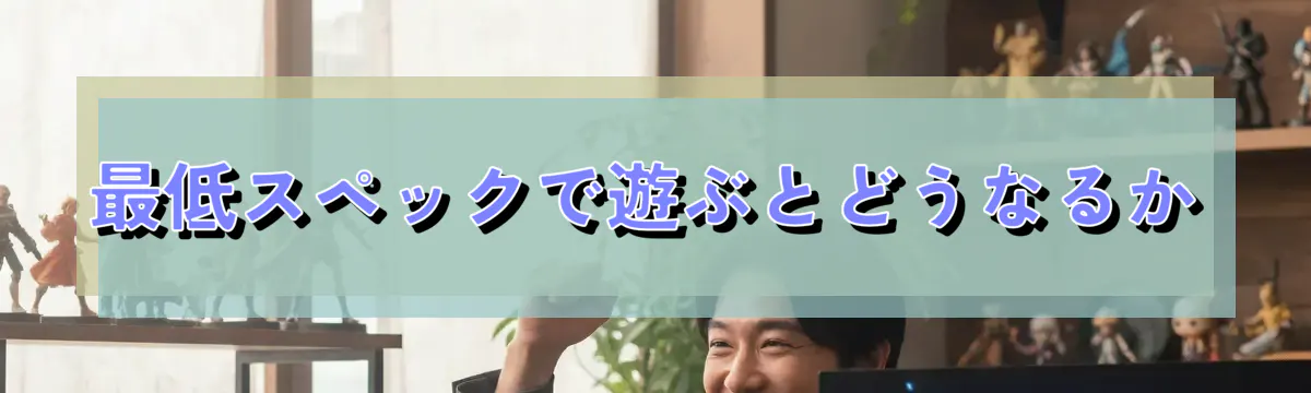 最低スペックで遊ぶとどうなるか