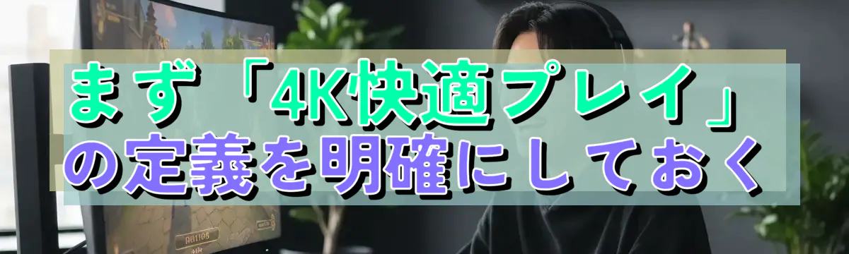 まず「4K快適プレイ」の定義を明確にしておく