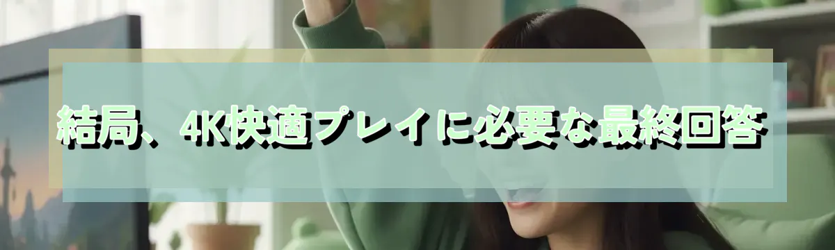 結局、4K快適プレイに必要な最終回答
