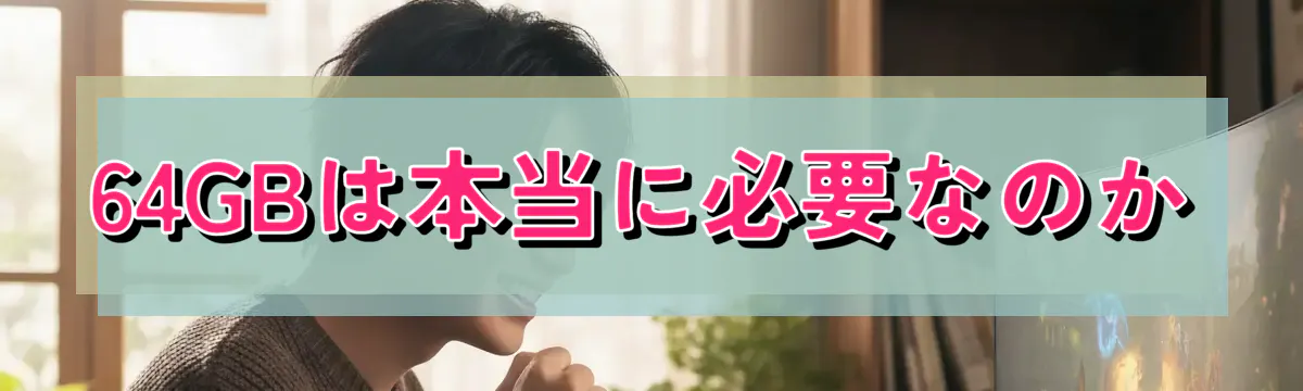 64GBは本当に必要なのか