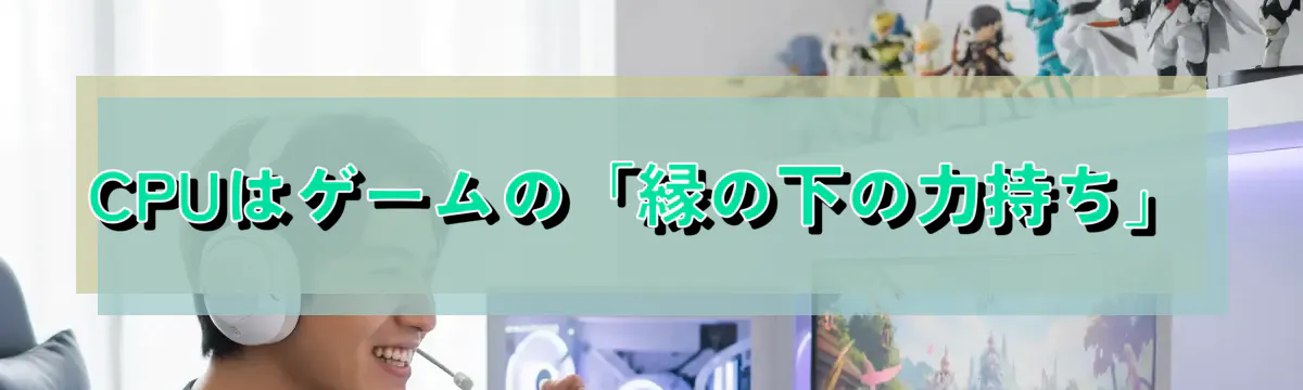 CPUはゲームの「縁の下の力持ち」
