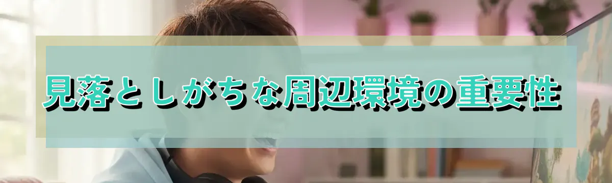 見落としがちな周辺環境の重要性