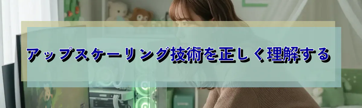 アップスケーリング技術を正しく理解する