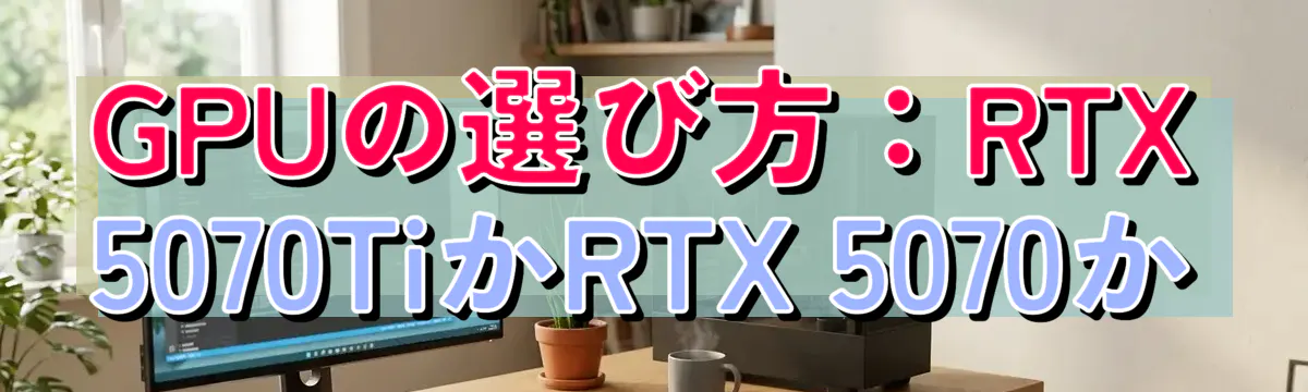 GPUの選び方:RTX 5070TiかRTX 5070か