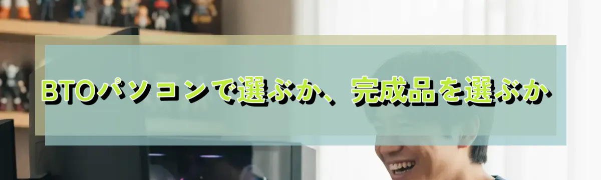 BTOパソコンで選ぶか、完成品を選ぶか