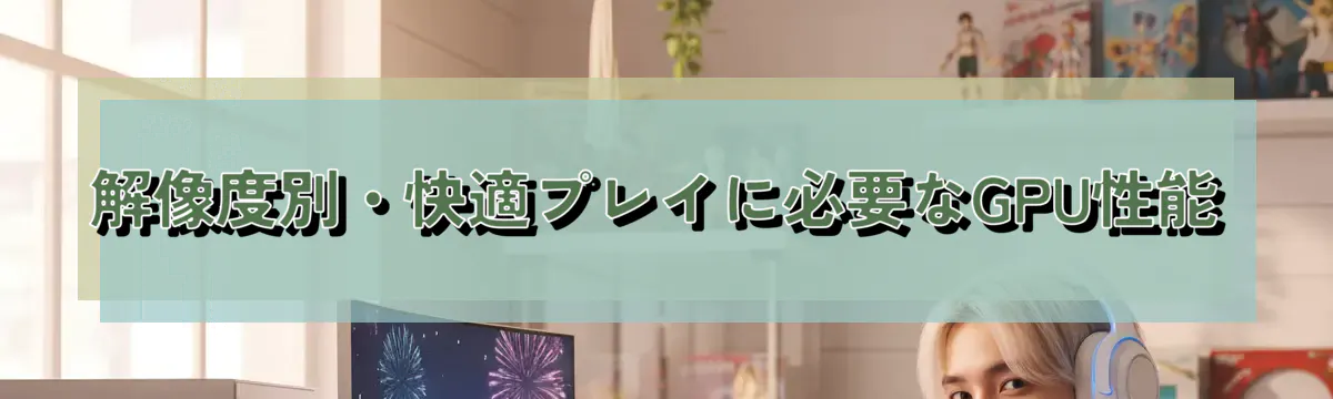 解像度別・快適プレイに必要なGPU性能