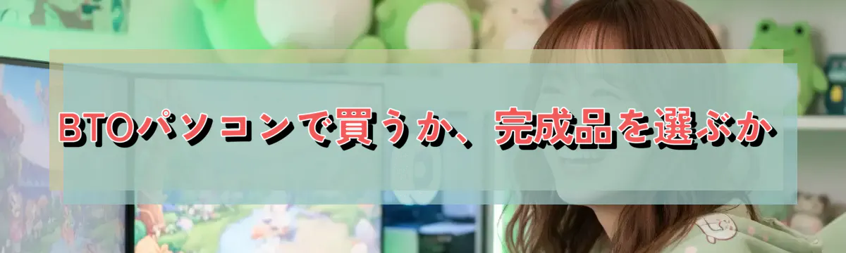 BTOパソコンで買うか、完成品を選ぶか