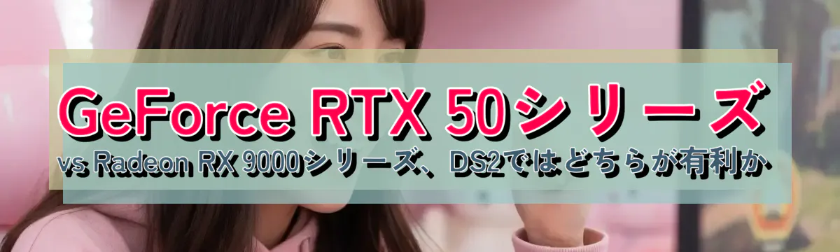 GeForce RTX 50シリーズ vs Radeon RX 9000シリーズ、DS2ではどちらが有利か