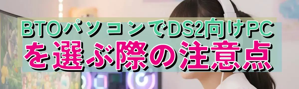 BTOパソコンでDS2向けPCを選ぶ際の注意点