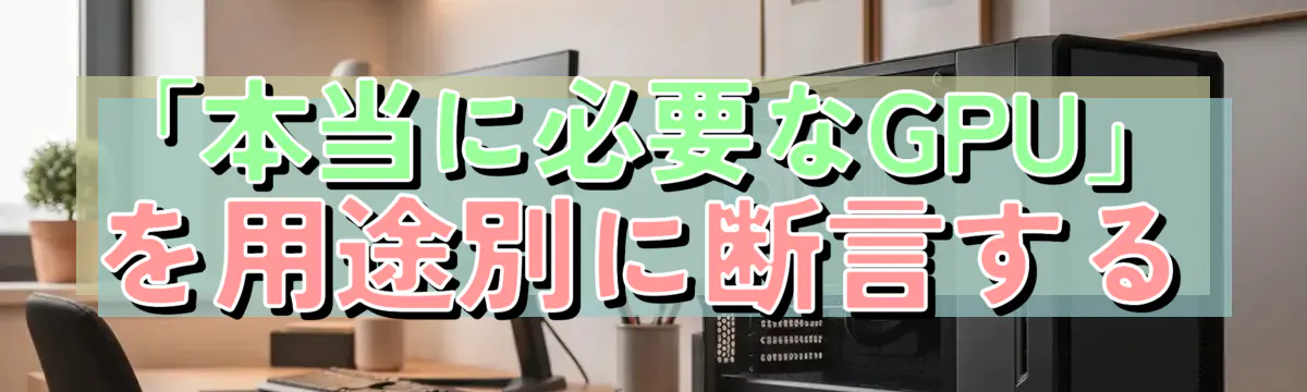 「本当に必要なGPU」を用途別に断言する