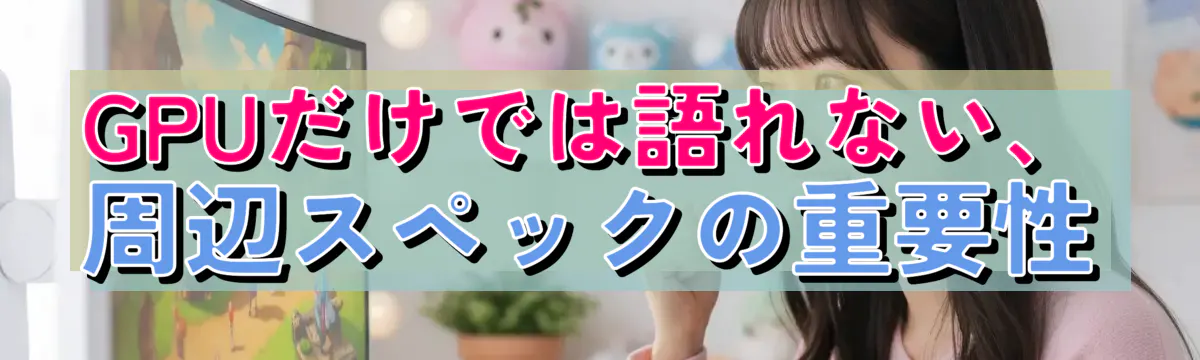GPUだけでは語れない、周辺スペックの重要性