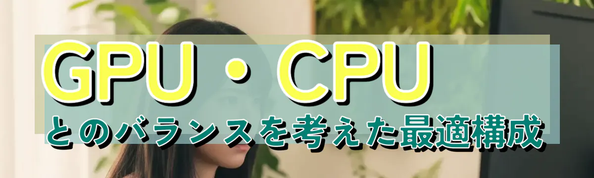 GPU・CPUとのバランスを考えた最適構成