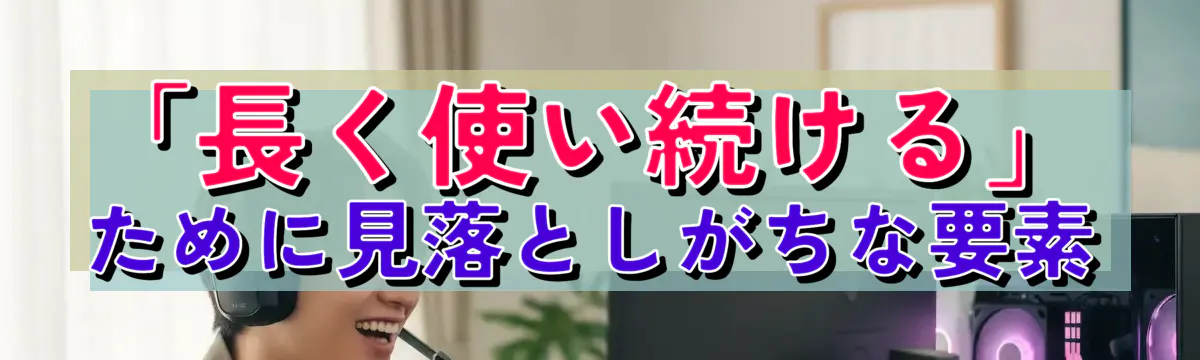 「長く使い続ける」ために見落としがちな要素