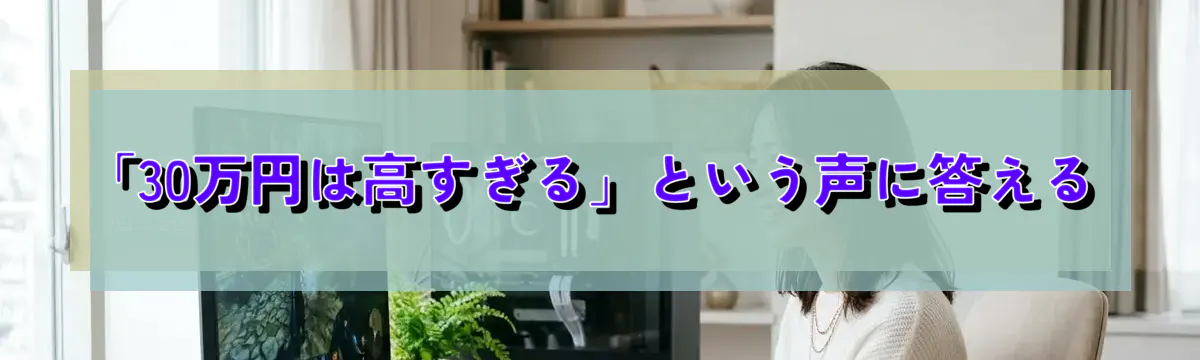 「30万円は高すぎる」という声に答える