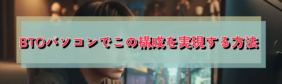 BTOパソコンでこの構成を実現する方法