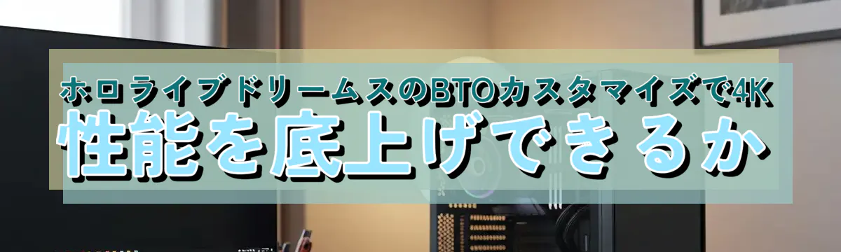 ホロライブドリームスのBTOカスタマイズで4K性能を底上げできるか